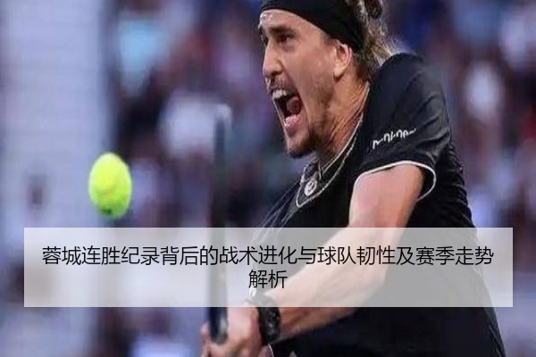 蓉城连胜纪录背后的战术进化与球队韧性及赛季走势解析