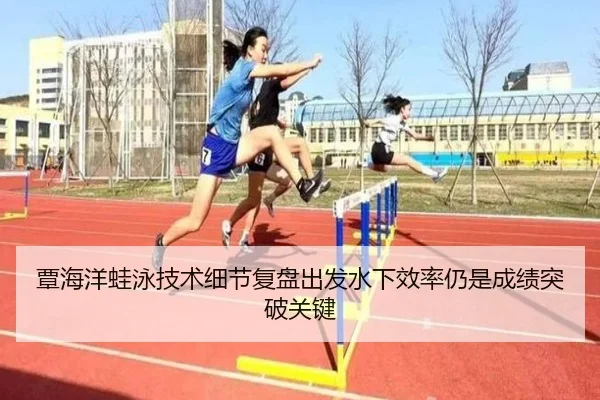 覃海洋蛙泳技术细节复盘出发水下效率仍是成绩突破关键