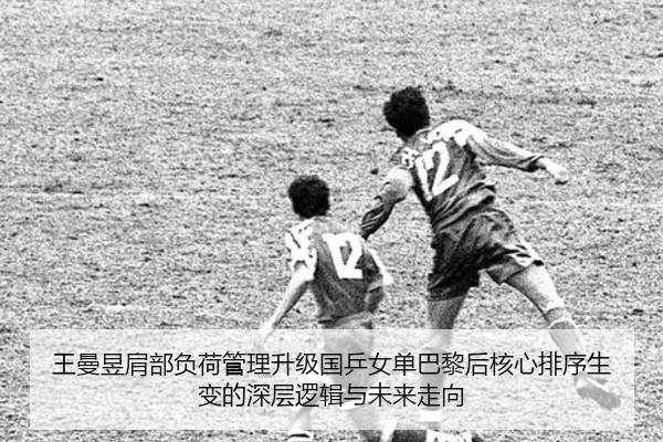 王曼昱肩部负荷管理升级国乒女单巴黎后核心排序生变的深层逻辑与未来走向