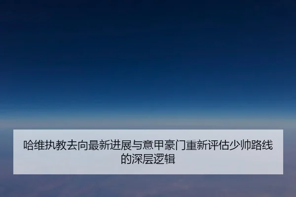 哈维执教去向最新进展与意甲豪门重新评估少帅路线的深层逻辑（leyu sports）